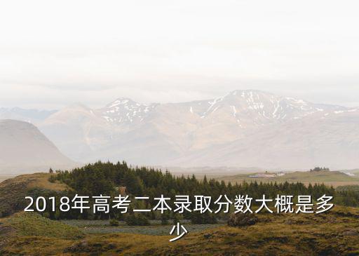2018年高考二本錄取分數大概是多少
