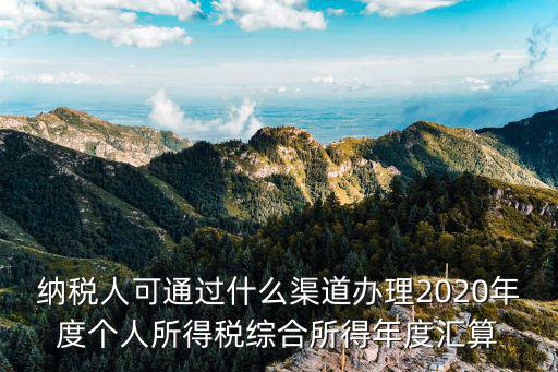 納稅人可通過什么渠道辦理2020年度個人所得稅綜合所得年度匯算