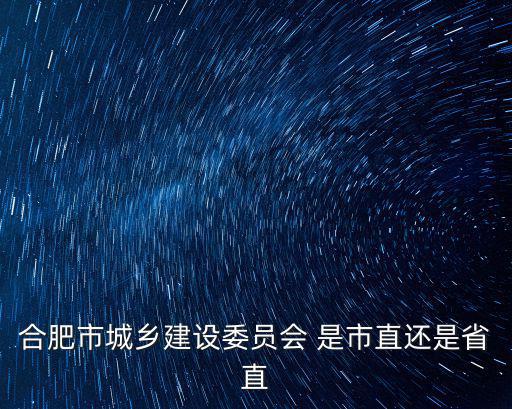 合肥市城鄉建設委員會 是市直還是省直