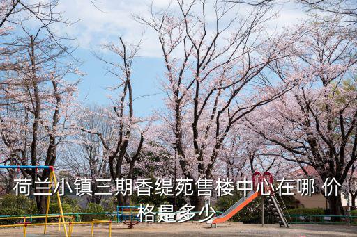 香緹苑，荷蘭小鎮(zhèn)三期香緹苑售樓中心在哪 價(jià)格是多少