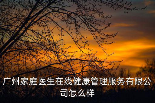 廣州家庭醫生在線健康管理服務有限公司怎么樣