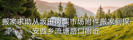 搬家求助從坂田崗頭市場附件搬家到保安西鄉(xiāng)流塘路口附近