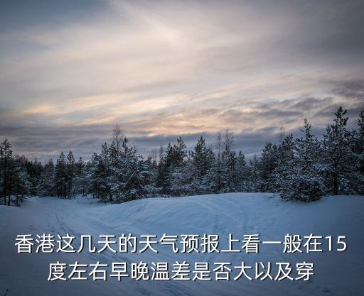 香港這幾天的天氣預(yù)報(bào)上看一般在15度左右早晚溫差是否大以及穿