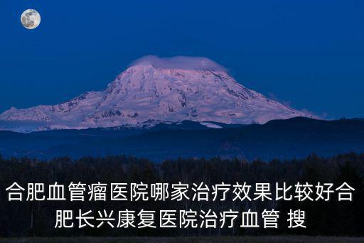 合肥血管瘤醫院哪家治療效果比較好合肥長興康復醫院治療血管 搜