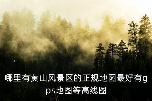 哪里有黃山風景區(qū)的正規(guī)地圖最好有g(shù)ps地圖等高線圖