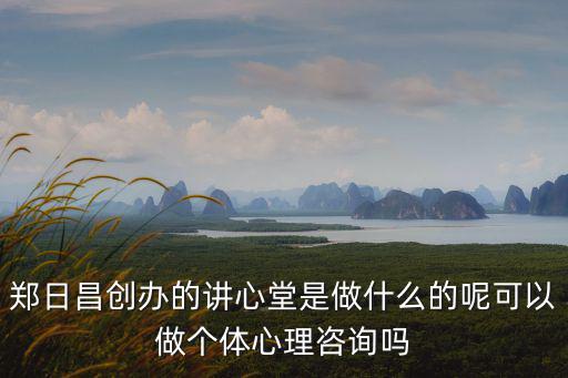 鄭日昌，鄭日昌創(chuàng)辦的講心堂是做什么的呢可以做個(gè)體心理咨詢嗎