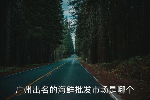 廣州出名的海鮮批發市場是哪個