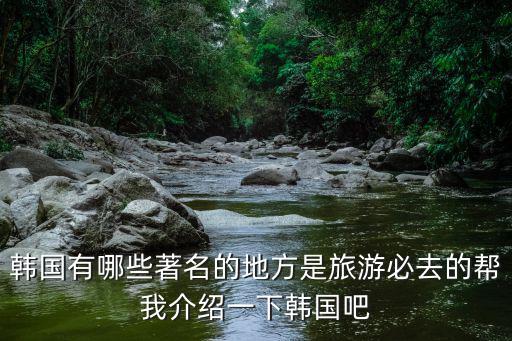 韓國有哪些著名的地方是旅游必去的幫我介紹一下韓國吧
