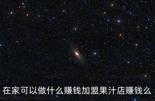 在家可以做什么賺錢加盟果汁店賺錢么