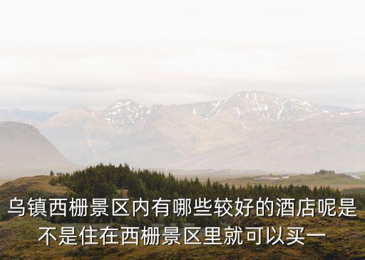 烏鎮(zhèn)西柵住宿，烏鎮(zhèn)西柵景區(qū)內(nèi)有哪些較好的酒店呢是不是住在西柵景區(qū)里就可以買一
