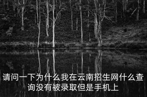 請問一下為什么我在云南招生網什么查詢沒有被錄取但是手機上