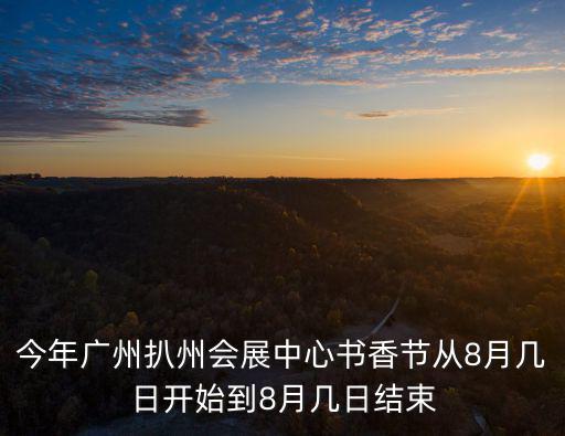 今年廣州扒州會展中心書香節從8月幾日開始到8月幾日結束