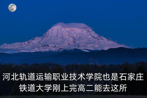 河北軌道運輸職業技術學院也是石家莊鐵道大學剛上完高二能去這所