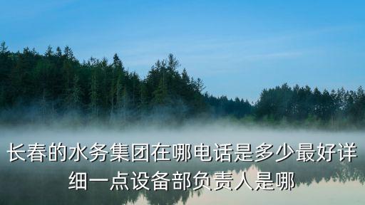 長春的水務(wù)集團(tuán)在哪電話是多少最好詳細(xì)一點(diǎn)設(shè)備部負(fù)責(zé)人是哪
