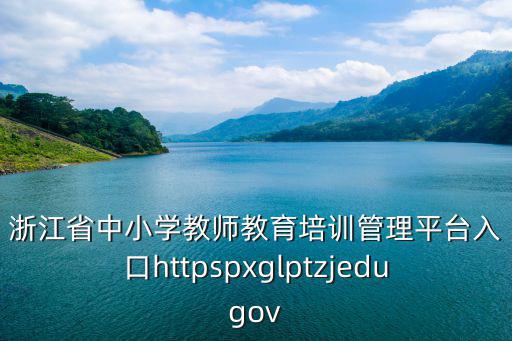 浙江省中小學教師教育培訓管理平臺入口httpspxglptzjedugov