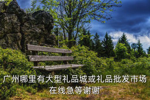廣州哪里有大型禮品城或禮品批發(fā)市場在線急等謝謝