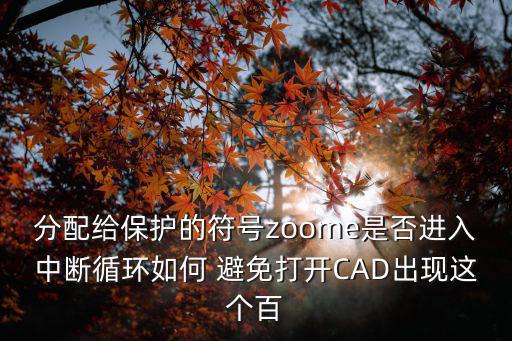 zoome，分配給保護(hù)的符號(hào)zoome是否進(jìn)入中斷循環(huán)如何 避免打開CAD出現(xiàn)這個(gè)百
