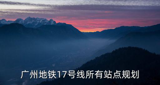 17號線地鐵，廣州地鐵17號線所有站點規(guī)劃