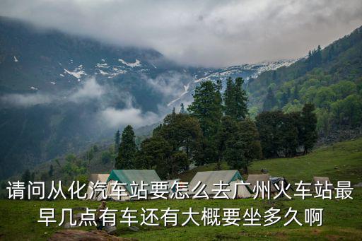 請問從化汽車站要怎么去廣州火車站最早幾點有車還有大概要坐多久啊