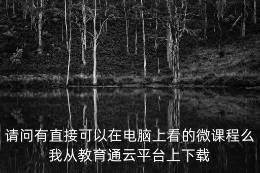 請問有直接可以在電腦上看的微課程么我從教育通云平臺上下載