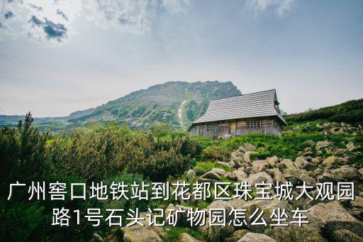 廣州窖口地鐵站到花都區珠寶城大觀園路1號石頭記礦物園怎么坐車