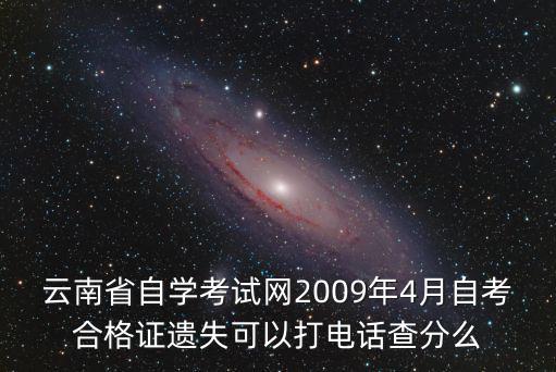 云南自考網(wǎng)官網(wǎng)，云南省自學(xué)考試網(wǎng)2009年4月自考合格證遺失可以打電話查分么