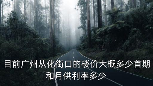 目前廣州從化街口的樓價大概多少首期和月供利率多少