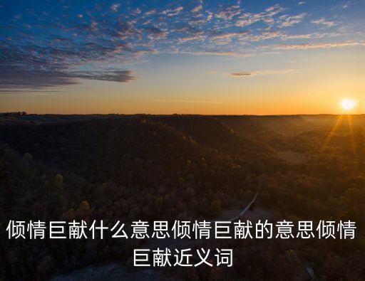 傾情巨獻什么意思傾情巨獻的意思傾情巨獻近義詞