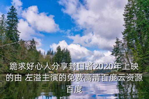 跪求好心人分享封口者2020年上映的由 左溢主演的免費(fèi)高清百度云資源百度