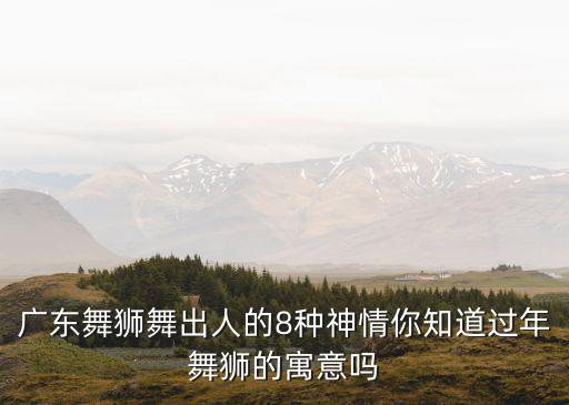 廣東舞獅舞出人的8種神情你知道過年舞獅的寓意嗎