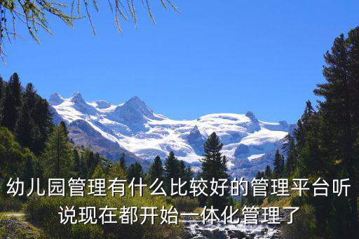 幼兒園管理有什么比較好的管理平臺聽說現(xiàn)在都開始一體化管理了