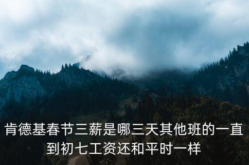 肯德基春節三薪是哪三天其他班的一直到初七工資還和平時一樣