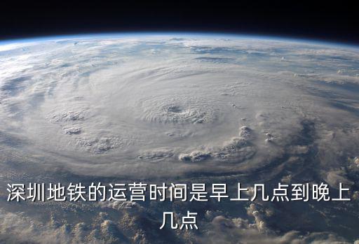 深圳地鐵時間，深圳地鐵的運營時間是早上幾點到晚上幾點