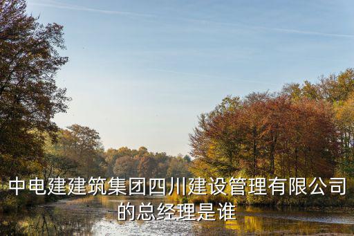 中電建建筑集團(tuán)四川建設(shè)管理有限公司的總經(jīng)理是誰