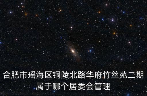 合肥市瑤海區銅陵北路華府竹絲苑二期屬于哪個居委會管理