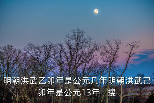 懷德公元，明朝洪武乙卯年是公元幾年明朝洪武己卯年是公元13年   搜