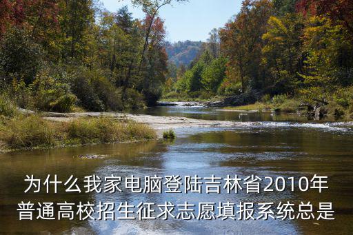 為什么我家電腦登陸吉林省2010年普通高校招生征求志愿填報(bào)系統(tǒng)總是