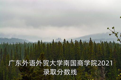 廣東外語外貿大學南國商學院2021錄取分數線