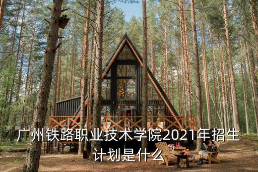 廣州鐵路職業技術學院2021年招生計劃是什么