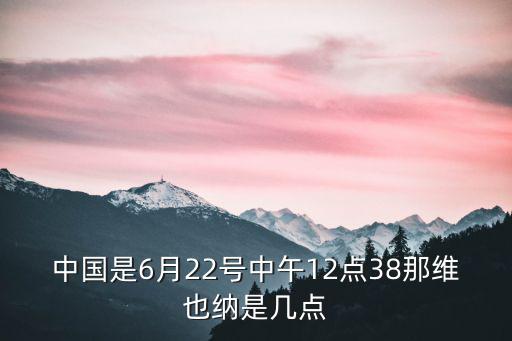 中國是6月22號中午12點38那維也納是幾點