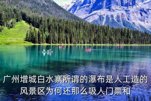 白水寨好玩嗎，廣州增城白水寨所謂的瀑布是人工造的風(fēng)景區(qū)為何還那么吸人門票和