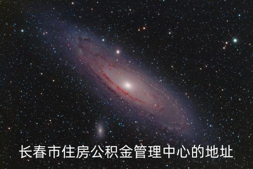 長春市公積金，長春市住房公積金管理中心的地址