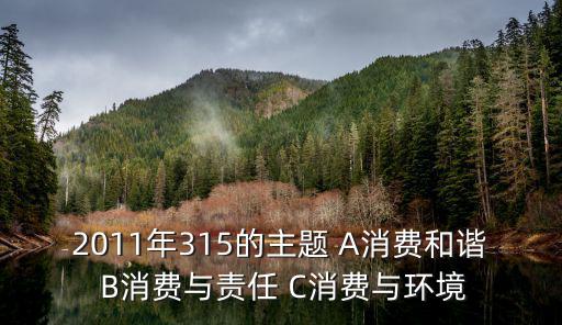 今年315主題，2011年315的主題 A消費和諧 B消費與責任 C消費與環境