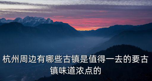 杭州周邊有哪些古鎮(zhèn)是值得一去的要古鎮(zhèn)味道濃點(diǎn)的