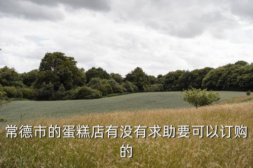 常德市的蛋糕店有沒有求助要可以訂購的