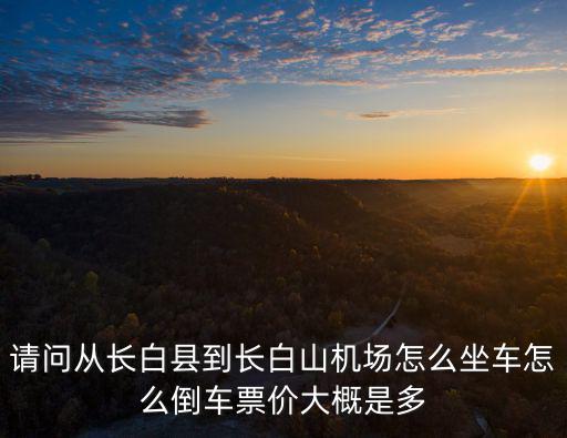 請問從長白縣到長白山機場怎么坐車怎么倒車票價大概是多