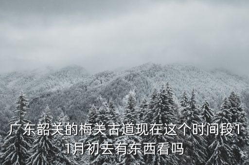 廣東韶關的梅關古道現在這個時間段11月初去有東西看嗎