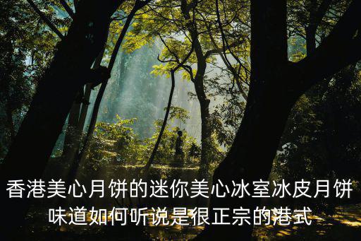 香港美心月餅的迷你美心冰室冰皮月餅味道如何聽說是很正宗的港式