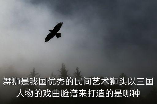 舞獅是我國優秀的民間藝術獅頭以三國人物的戲曲臉譜來打造的是哪種