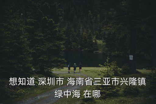 想知道 深圳市 海南省三亞市興隆鎮(zhèn)綠中海 在哪
